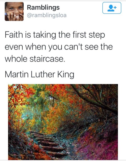 Faith is taking the first step even when you can't see the whole staircase. 